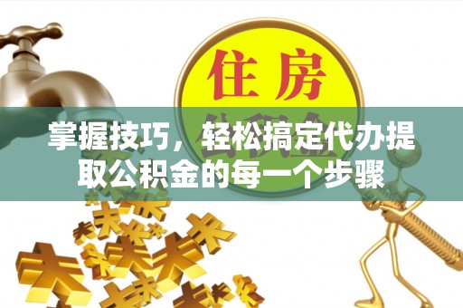 泗县掌握技巧，轻松搞定代办提取公积金的每一个步骤