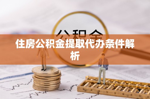 泗县住房公积金提取代办条件解析