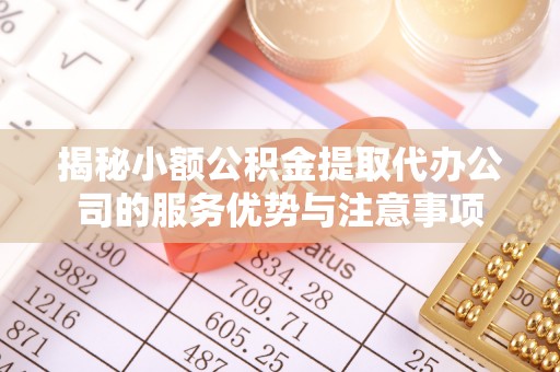 泗县揭秘小额公积金提取代办公司的服务优势与注意事项