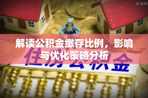 泗县解读公积金缴存比例，影响与优化策略分析