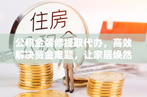 泗县公积金装修提取代办，高效解决资金难题，让家居焕然一新