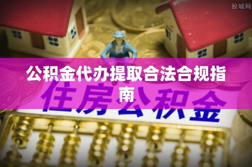 泗县公积金代办提取合法合规指南