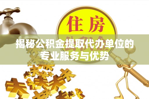 泗县揭秘公积金提取代办单位的专业服务与优势