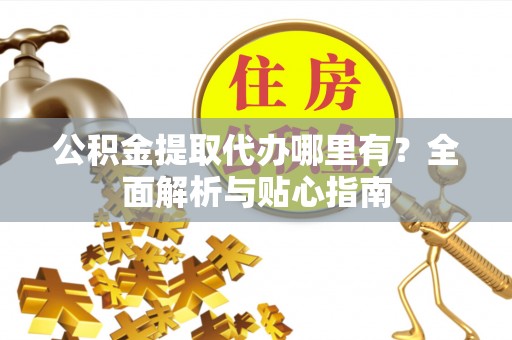 泗县公积金提取代办哪里有？全面解析与贴心指南