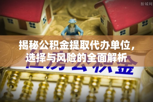 泗县揭秘公积金提取代办单位，选择与风险的全面解析