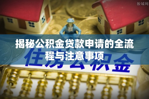 泗县揭秘公积金贷款申请的全流程与注意事项