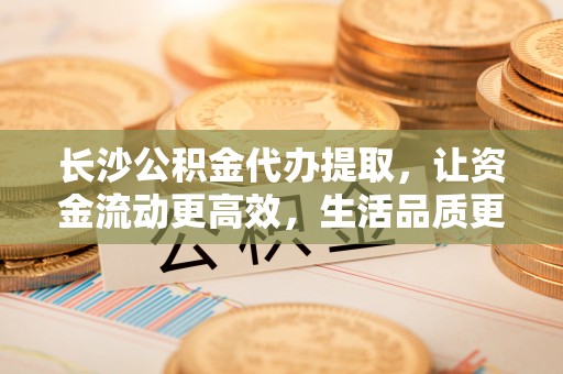 泗县长沙公积金代办提取，让资金流动更高效，生活品质更优越