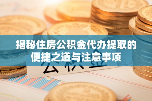 泗县揭秘住房公积金代办提取的便捷之道与注意事项