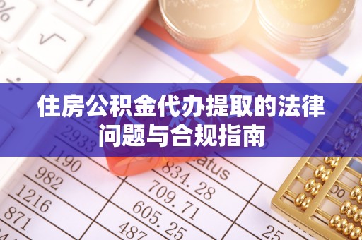 泗县住房公积金代办提取的法律问题与合规指南