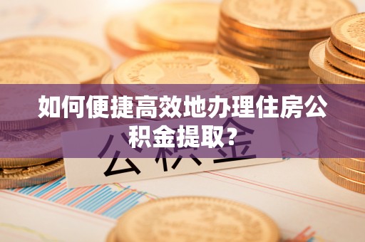 泗县如何便捷高效地办理住房公积金提取？