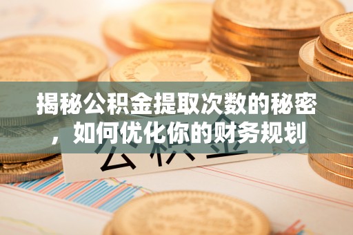 泗县揭秘公积金提取次数的秘密，如何优化你的财务规划