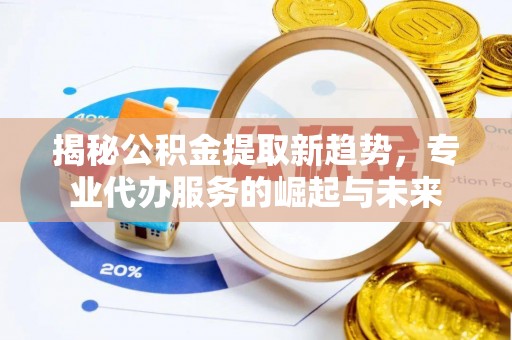 泗县揭秘公积金提取新趋势，专业代办服务的崛起与未来