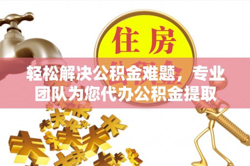 泗县轻松解决公积金难题，专业团队为您代办公积金提取