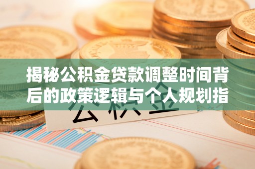 泗县揭秘公积金贷款调整时间背后的政策逻辑与个人规划指南