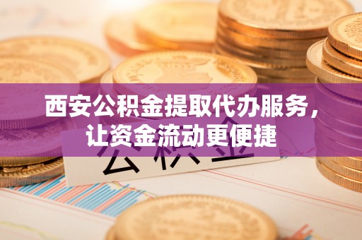 泗县西安公积金提取代办服务，让资金流动更便捷