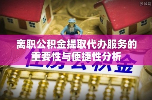 泗县离职公积金提取代办服务的重要性与便捷性分析