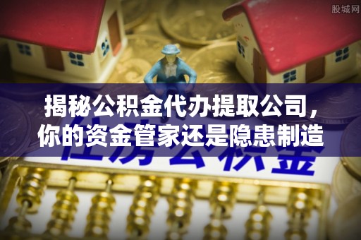 泗县揭秘公积金代办提取公司，你的资金管家还是隐患制造者？