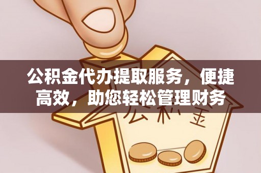 泗县公积金代办提取服务，便捷高效，助您轻松管理财务