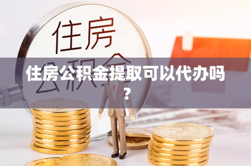 泗县住房公积金提取可以代办吗？