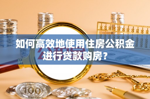 泗县如何高效地使用住房公积金进行贷款购房？