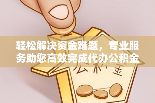 泗县轻松解决资金难题，专业服务助您高效完成代办公积金提取