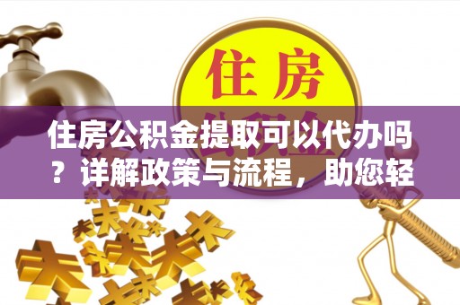 泗县住房公积金提取可以代办吗？详解政策与流程，助您轻松解决疑问