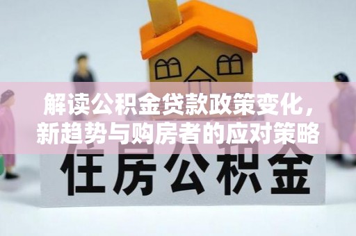 泗县解读公积金贷款政策变化，新趋势与购房者的应对策略