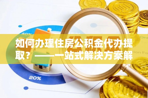 泗县如何办理住房公积金代办提取？——一站式解决方案解析