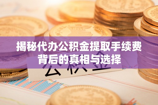 泗县揭秘代办公积金提取手续费背后的真相与选择