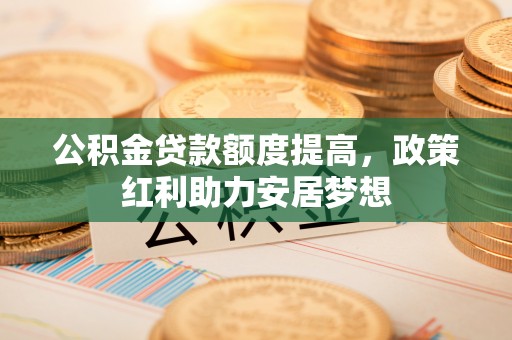 泗县公积金贷款额度提高，政策红利助力安居梦想