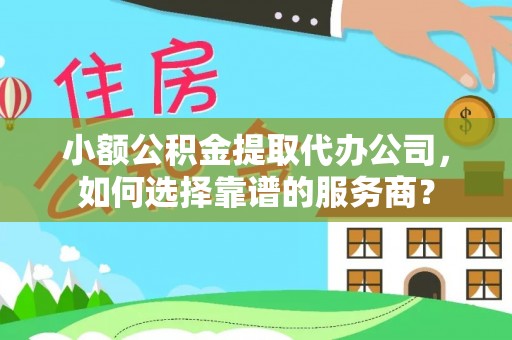 泗县小额公积金提取代办公司，如何选择靠谱的服务商？