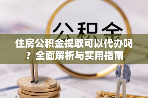 泗县住房公积金提取可以代办吗？全面解析与实用指南