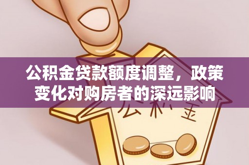 泗县公积金贷款额度调整，政策变化对购房者的深远影响