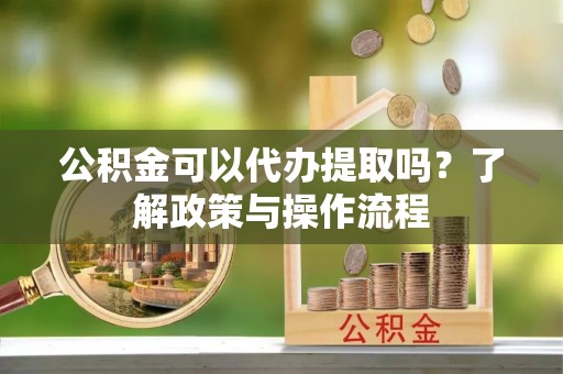 泗县公积金可以代办提取吗？了解政策与操作流程