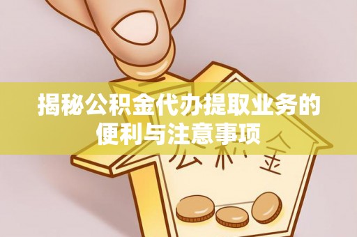泗县揭秘公积金代办提取业务的便利与注意事项