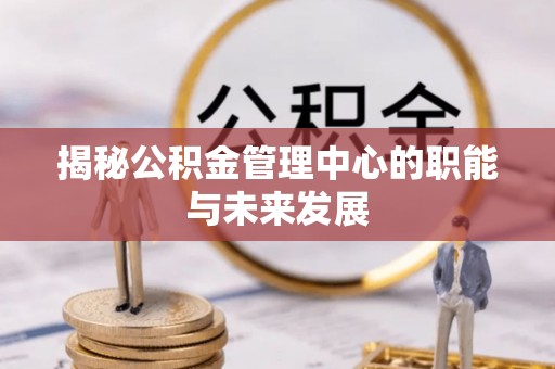 泗县揭秘公积金管理中心的职能与未来发展