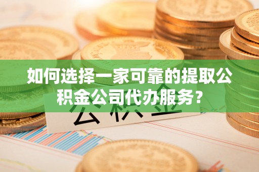 泗县如何选择一家可靠的提取公积金公司代办服务？