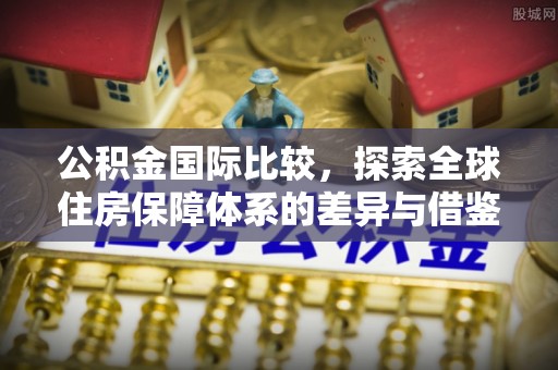 泗县公积金国际比较，探索全球住房保障体系的差异与借鉴