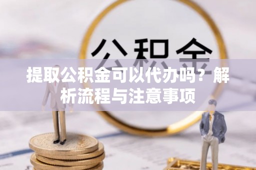泗县提取公积金可以代办吗？解析流程与注意事项