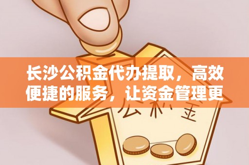泗县长沙公积金代办提取，高效便捷的服务，让资金管理更轻松