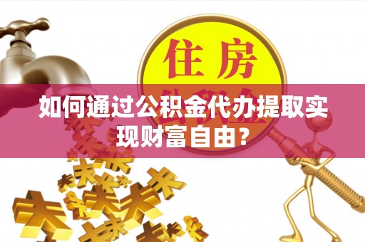 泗县如何通过公积金代办提取实现财富自由？