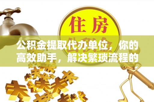 泗县公积金提取代办单位，你的高效助手，解决繁琐流程的不二之选
