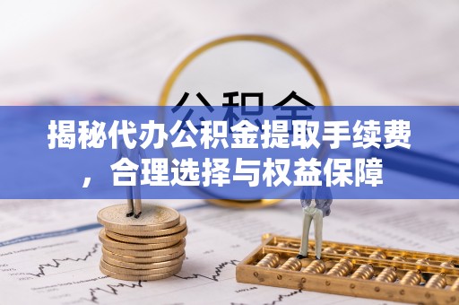 泗县揭秘代办公积金提取手续费，合理选择与权益保障
