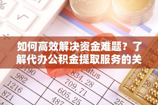 泗县如何高效解决资金难题？了解代办公积金提取服务的关键步骤与优势