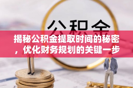 泗县揭秘公积金提取时间的秘密，优化财务规划的关键一步