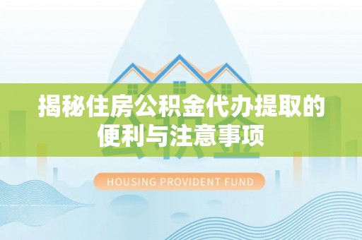 泗县揭秘住房公积金代办提取的便利与注意事项