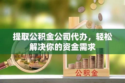 泗县提取公积金公司代办，轻松解决你的资金需求