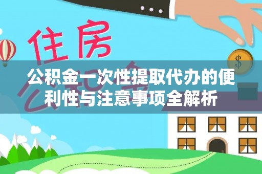 泗县公积金一次性提取代办的便利性与注意事项全解析