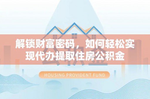 泗县解锁财富密码，如何轻松实现代办提取住房公积金