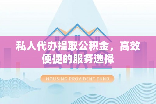 泗县私人代办提取公积金，高效便捷的服务选择